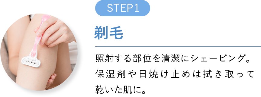 STEP1 剃毛 照射する部位を清潔にシェービング。保湿剤や日焼け止めは拭き取って乾いた肌に。