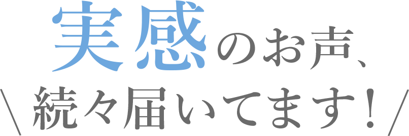 実感のお声、続々届いてます！